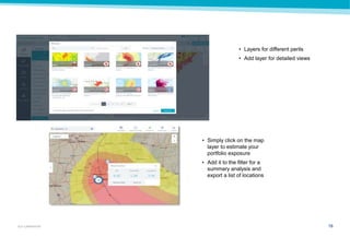 16GUY CARPENTER
• Layers for different perils
• Add layer for detailed views
• Simply click on the map
layer to estimate your
portfolio exposure
• Add it to the filter for a
summary analysis and
export a list of locations
 