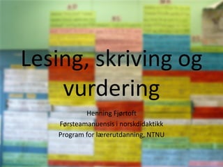 Lesing, skriving og
    vurdering
           Henning Fjørtoft
   Førsteamanuensis i norskdidaktikk
   Program for lærerutdanning, NTNU
 