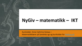 NyGiv – matematikk – IKT
Kursholder: Anne Cathrine Gotaas –
Matematikklærer på Sandvika vgs og kursholder for PedKonsult

 