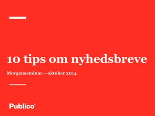10 tips om nyhedsbreve 
Morgenseminar – oktober 2014 
 