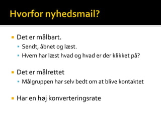    Det er målbart.
     Sendt, åbnet og læst.
     Hvem har læst hvad og hvad er der klikket på?


   Det er målrettet
     Målgruppen har selv bedt om at blive kontaktet


   Har en høj konverteringsrate
 