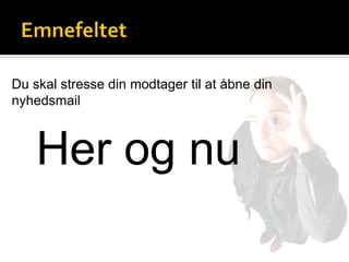 Du skal stresse din modtager til at åbne din
nyhedsmail



    Her og nu
 