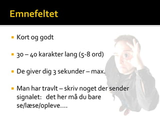    Kort og godt

   30 – 40 karakter lang (5-8 ord)

   De giver dig 3 sekunder – max.

   Man har travlt – skriv noget der sender
    signalet: det her må du bare
    se/læse/opleve….
 