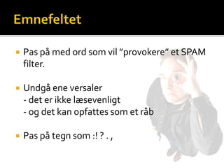    Pas på med ord som vil ”provokere” et SPAM
    filter.

   Undgå ene versaler
    - det er ikke læsevenligt
    - og det kan opfattes som et råb

   Pas på tegn som :! ? . ,
 