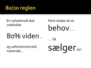 En nyhedsmail skal   Først skaber du et
indeholde
                     behov……
80% viden …          …. Så

og 20% kommercielt
materiale…           sælger               du!
 
