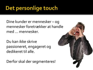 Dine kunder er mennesker – og
mennesker foretrækker at handle
med … mennesker.

Du kan ikke skrive
passioneret, engageret og
dedikeret til alle.

Derfor skal der segmenteres!
 