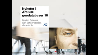 Nyheter i
ArcSDE
geodatabaser 10
Morten Grimnes
Karl John Pedersen
Geodata As
 