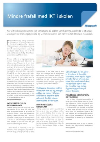Mindre frafall med IKT i skolen

         Når vi fikk bruke de samme IKT-verktøyene på skolen som hjemme, opplevde vi at under-
         visningen ble mer engasjerende og vi mer motiverte. Det har vi fortalt til Kristin Halvorsen.



         E
                levene Marte Liang Aakvåg, Christine Sul-
                land Johansen og Siri Hagen Ulltveit-Moe
                var elever ved Åskollen skole i Drammen
          samtidig som skolen samarbeidet med Microsoft.
          De traff undervisningsministeren under Trygg
          bruk-dagene tidligere i år, og i mars var de invi-
          tert til statsrådens kontor for å gi råd om frafall-
          problematikken og IKT-bruk i skolen.


          Å hindre frafall er et av Regjeringens satsings-
          områder. Problemet er godt dokumentert og
          tall viser at bare 70 prosent av de som starter
          på en videregående utdanning, fullfører. Denne
          utviklingen får konsekvenser for Norges konkur-
          ransekraft i en stadig mer globalisert verden,
          men også for den enkelte. Blant unge mellom            utgangspunktet så kan frafall være et aktivt            Utfordringen for en lærer
          20 og 24 år som ikke har gjennomført utdan-            uttrykk for at læringen ikke er engasjerende
          ning, står 19 prosent utenfor arbeid og utdan-
                                                                                                                         er ikke bare å formidle
                                                                 eller relevant nok i forhold til elevenes hver-
          ning. Tilsvarende for den gruppen som har              dag og samfunnet utenfor skolen. Avstanden
                                                                                                                         kunnskap, men også å legge
          fullført, er 5 prosent. Samtidig vet man at et-        mellom det som skjer i klasserommet og den              til rette for at elvene skal
          terspørselen etter arbeidskraft med bare grunn-        virkeligheten elevene forholder seg til hjemme          klare å formidle det de kan.
          utdanning vil avta i fremtiden. Norge trenger for      og ute blant venner, må ikke bli for stor.              Teknologien åpner opp
          eksempel store ressurser i helsesektoren i årene
                                                                                                                         for en rekke nye måter
          som kommer, og dette forutsetter kunnskaper og
                                                                 Verktøyene de bruker, måten                             å gjøre begge deler på,
          utdanning. Til slutt handler frafallsproblematikken
          også om samfunnsøkonomi. Bare ved å øke an-            de bruker dem på og pedago-                             mener Gravdal.
          delen elever i et kull som gjennomfører fra 70 til     gikken de møter i klasser-
          80 prosent, kan den samfunnsmessige gevinsten          ommet må oppleves som                                   PEDAGOGISK, ADMINISTRATIV OG
          bli på hele 5,4 milliarder hvert år.                                                                           STRATEGISK
                                                                 relevant. Da blir elvene                                - Hvis en klarer å forankre kunnskapsløftet til
          (Kilde: Kunnskapsdepartementet).
                                                                 interesserte, mener Luth.                               temaer som opptar elevene ligger det fantas-
          INTERESSERTE ELEVER ER                                                                                         tiske muligheter til å bruke kunnskap på nettet
          MOTIVERTE ELEVER.                                      IKT GIR PEDAGOGISK                                      til å dyrke elevenes interesser, fortsetter Luth.
          De fleste er enige om at en viktig årsak til fra-      FLEKSIBILITET                                           - For eksempel å finne kunnskap på YouTube
          fallsutviklingen er en skole som tidvis ikke           - Mange av elevene er vant til å bruke teknologi        og andre steder på Nettet som de forholder
          evner å engasjere elevene. At 40 prosent av            hjemme og de møter nye muligheter med en                seg til daglig. Hvis verktøyene er gode og lær-
          de 67 000 lærerne i norsk skole mangler for-           åpen og positiv holdning. Dette er noe vi må            erne integrerer IKT i en pedagogisk sammen-
          dypning i fagene de under viser i, bidrar til          benytte i undervisningen, blant annet ved selv          heng, kommer også elvene til å oppleve at
          problemet. Samtidig ligger det et stort potensial      å være nysgjerrig på nye muligheter. Det mener          undervisningen er relevant og gir merverdi for
          i å ta i bruk IKT som et pedagogisk verktøy på en      kommunalsjef i Lier kommune med ansvar for              den enkelte.
          rekke områder, på en måte som ville gjort              skole og barnehager, Bente Gravdal. - IKT-verk-
          elevenes skolehverdag mer relevant.                    tøy gir en pedagogisk fleksibilitet som vi ikke ville   Dette nyhetsbrevet finner du også på Internett,
                                                                 hatt hvis vi bare var bundet til bøker og klasse-       sammen med peker til bakgrunnsstoff, white-
           - Hvis elevene er interesserte, er de også            romsundervisning.                                       paper’s, filmer og artikler.
          motiverte, mener pedagogisk programleder i
          Microsoft Norge, Jan Helge Luth. Og når det er                                                                 www.microsoft.no/iktisamfunnet




MICR0553_a4_folder.indd 4                                                                                                                                               02.02.11 12.50
 