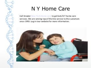 N Y Home Care
Call Greater New York Home care to get bets N Y home care
services. We are serving top-of-the line service to the customers
since 1993. Log in tour website for more information.

 