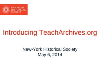 Introducing TeachArchives.org
New-York Historical Society
May 6, 2014
 