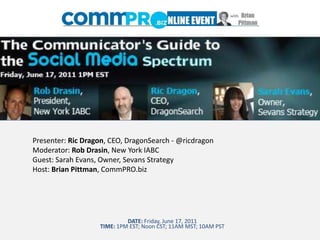 Presenter: Ric Dragon, CEO, DragonSearch - @ricdragon Moderator: Rob Drasin, New York IABC Guest: Sarah Evans, Owner, Sevans Strategy Host: Brian Pittman, CommPRO.biz DATE: Friday, June 17, 2011 TIME: 1PM EST; Noon CST; 11AM MST; 10AM PST 