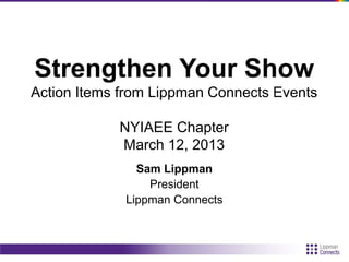 Strengthen Your Show
Action Items from Lippman Connects Events
NYIAEE Chapter
March 12, 2013
Sam Lippman
President
Lippman Connects
 