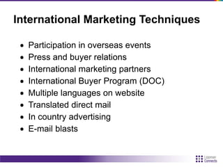 International Marketing Techniques
Participation in overseas events
Press and buyer relations
International marketing partners
International Buyer Program (DOC)
Multiple languages on website
Translated direct mail
In country advertising
E-mail blasts
 