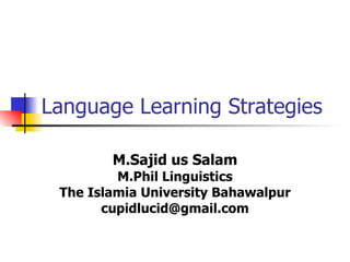 Language Learning Strategies M.Sajid us Salam M.Phil Linguistics The Islamia University Bahawalpur [email_address] 