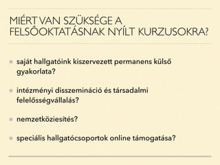 MIÉRTVAN SZÜKSÉGE A
FELSŐOKTATÁSNAK NYÍLT KURZUSOKRA?
saját hallgatóink kiszervezett permanens külső
gyakorlata?
intézményi disszemináció és társadalmi
felelősségvállalás?
nemzetköziesítés?
speciális hallgatócsoportok online támogatása?
 