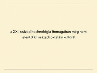 a XXI. századi technológia önmagában még nem
jelent XXI. századi oktatási kultúrát
 
