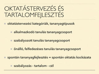 OKTATÁSTERVEZÉS ÉS
TARTALOMFEJLESZTÉS
oktatástervezési kategóriák, tananyagtípusok
alkalmazkodó tanulás tananyagcsoport
szabályozott tanulás tananyagcsoport
önálló, felfedezéses tanulás tananyagcsoport
spontán tananyagfejlesztés = spontán oktatás kockázata
szabályozás - tartalom - cél
 