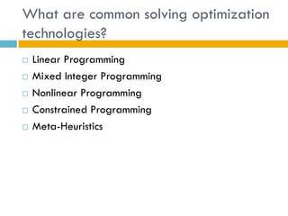 What are common solving optimization
technologies?
   Linear Programming
   Mixed Integer Programming
   Nonlinear Programming
   Constrained Programming
   Meta-Heuristics
 