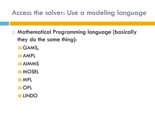 Access the solver: Use a modeling language

   Mathematical Programming language (basically
    they do the same thing):
     GAMS,

     AMPL

     AIMMS

     MOSEL

     MPL

     OPL

     LINDO
 