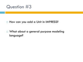 Question #3

   How can you add a Unit in IMPRESS?

   What about a general purpose modeling
    language?
 