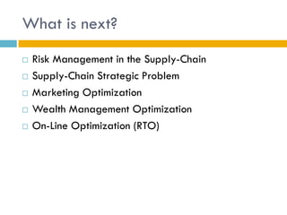 What is next?
   Risk Management in the Supply-Chain
   Supply-Chain Strategic Problem
   Marketing Optimization
   Wealth Management Optimization
   On-Line Optimization (RTO)
 