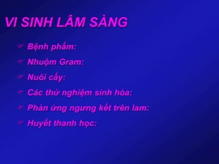 VI SINH LÂM SÀNG
 Bệnh phẩm:
 Nhuộm Gram:
 Nuôi cấy:
 Các thử nghiệm sinh hóa:
 Phản ứng ngưng kết trên lam:
 Huyết thanh học:
 