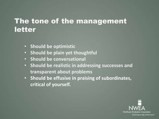 The tone of the management
letter
• Should be optimistic
• Should be plain yet thoughtful
• Should be conversational
• Should be realistic in addressing successes and
transparent about problems
• Should be effusive in praising of subordinates,
critical of yourself.
 