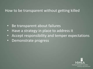 • Be transparent about failures
• Have a strategy in place to address it
• Accept responsibility and temper expectations
• Demonstrate progress
How to be transparent without getting killed
 