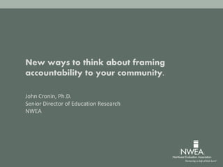 New ways to think about framing
accountability to your community.
John Cronin, Ph.D.
Senior Director of Education Research
NWEA
 