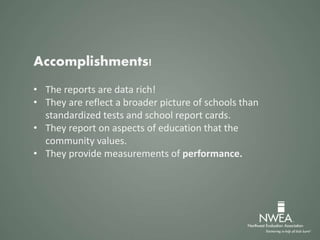 Accomplishments!
• The reports are data rich!
• They are reflect a broader picture of schools than
standardized tests and school report cards.
• They report on aspects of education that the
community values.
• They provide measurements of performance.
 