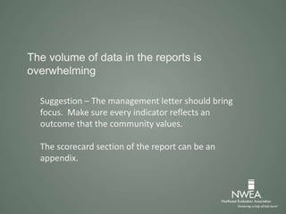 The volume of data in the reports is
overwhelming
Suggestion – The management letter should bring
focus. Make sure every indicator reflects an
outcome that the community values.
The scorecard section of the report can be an
appendix.
 