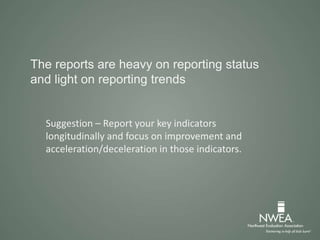 The reports are heavy on reporting status
and light on reporting trends
Suggestion – Report your key indicators
longitudinally and focus on improvement and
acceleration/deceleration in those indicators.
 