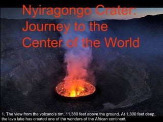 1. The view from the volcano’s rim, 11,380 feet above the ground. At 1,300 feet deep, the lava lake has created one of the wonders of the African continent. Nyiragongo Crater:  Journey to the  Center of the World 