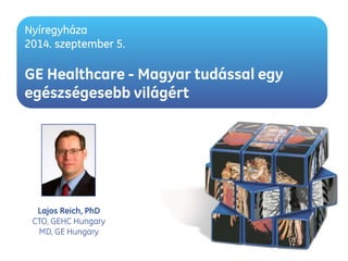 Nyíregyháza 
2014. szeptember 5. 
GE Healthcare - Magyar tudással egy 
egészségesebb világért 
Lajos Reich, PhD 
CTO, GEHC Hungary 
MD, GE Hungary 
 