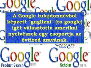 A Google tulajdonnévből 
képzett "guglizni" (to google) 
igét választotta amerikai 
nyelvészek egy csoportja az 
évtized szavának. 
 