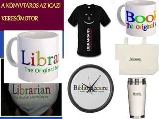 A KÖNYVTÁROS AZ IGAZI 
KERESŐMOTOR 
 