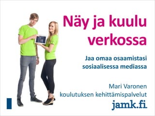 Jaa omaa osaamistasi
sosiaalisessa mediassa
Mari Varonen
koulutuksen kehittämispalvelut
Näy ja kuulu
verkossa
 