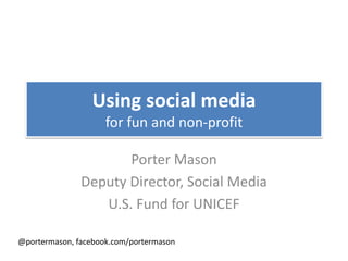 Using social media
                     for fun and non-profit

                      Porter Mason
               Deputy Director, Social Media
                  U.S. Fund for UNICEF

@portermason, facebook.com/portermason
 