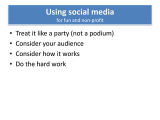 Using social media
                  for fun and non-profit

•   Treat it like a party (not a podium)
•   Consider your audience
•   Consider how it works
•   Do the hard work
 