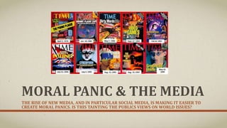 MORAL PANIC & THE MEDIA
THE RISE OF NEW MEDIA, AND IN PARTICULAR SOCIAL MEDIA, IS MAKING IT EASIER TO
CREATE MORAL PANICS. IS THIS TAINTING THE PUBLICS VIEWS ON WORLD ISSUES?
 