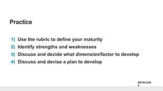 #NYKCON
F
1) Use the rubric to define your maturity
2) Identify strengths and weaknesses
3) Discuss and decide what dimension/factor to develop
4) Discuss and devise a plan to develop
Practice
 