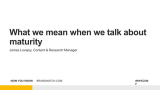 NOW YOU KNOW | BRANDWATCH.COM #NYKCON
F
What we mean when we talk about
maturity
James Lovejoy, Content & Research Manager
 