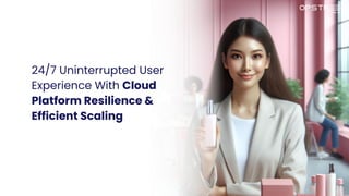 24/7 Uninterrupted User
Experience With Cloud
Platform Resilience &
Efficient Scaling
 