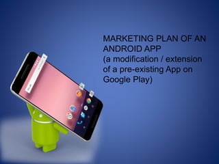 MARKETING PLAN OF AN
ANDROID APP
(a modification / extension
of a pre-existing App on
Google Play)
 