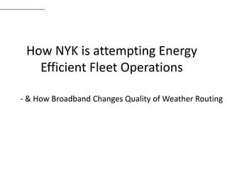 Monohakobi
Technology Institute
Monohakobi
Technology Institute
How NYK is attempting Energy
Efficient Fleet Operations
- & How Broadband Changes Quality of Weather Routing
 