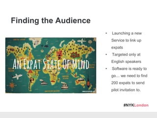 #NYKLondon
• Launching a new
Service to link up
expats
• Targeted only at
English speakers
• Software is ready to
go… we need to find
200 expats to send
pilot invitation to.
Finding the Audience
 