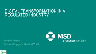 Andrew Lancaster
Customer Engagement Lead, MSD UK
DIGITAL TRANSFORMATION IN A
REGULATED INDUSTRY
 