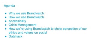 Agenda
● Why we use Brandwatch
● How we use Brandwatch
● Accessibility
● Crisis Management
● How we’re using Brandwatch to...