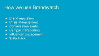 How we use Brandwatch
● Brand reputation
● Crisis Management
● Conversation alerts
● Campaign Reporting
● Influencer Engag...