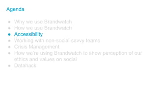 Agenda
● Why we use Brandwatch
● How we use Brandwatch
● Accessibility
● Working with non-social savvy teams
● Crisis Mana...